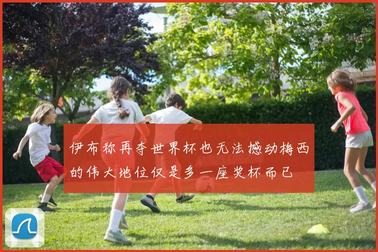 伊布称再夺世界杯也无法撼动梅西的伟大地位仅是多一座奖杯而已