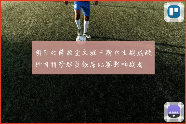明日对阵掘金文班卡斯尔出战成疑科内特等球员缺席比赛影响战局
