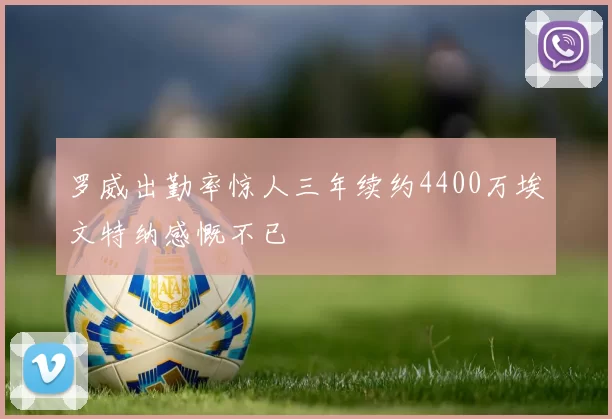罗威出勤率惊人三年续约4400万埃文特纳感慨不已