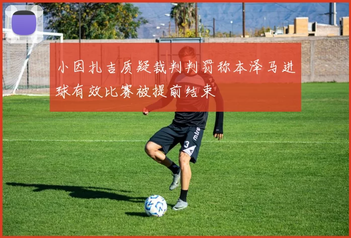 小因扎吉质疑裁判判罚称本泽马进球有效比赛被提前结束