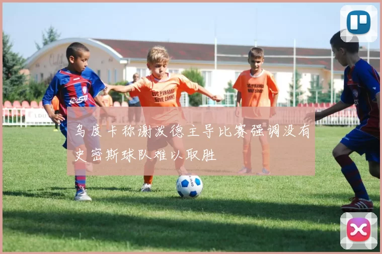 乌度卡称谢泼德主导比赛强调没有史密斯球队难以取胜