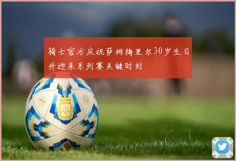 骑士官方庆祝萨姆梅里尔30岁生日并迎来系列赛关键时刻