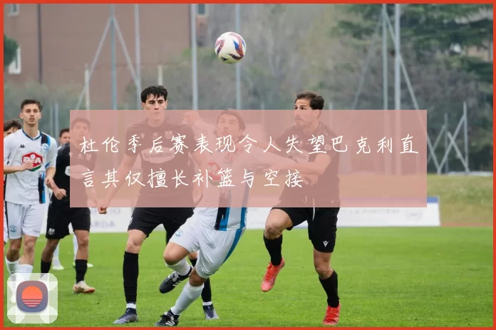 杜伦季后赛表现令人失望巴克利直言其仅擅长补篮与空接