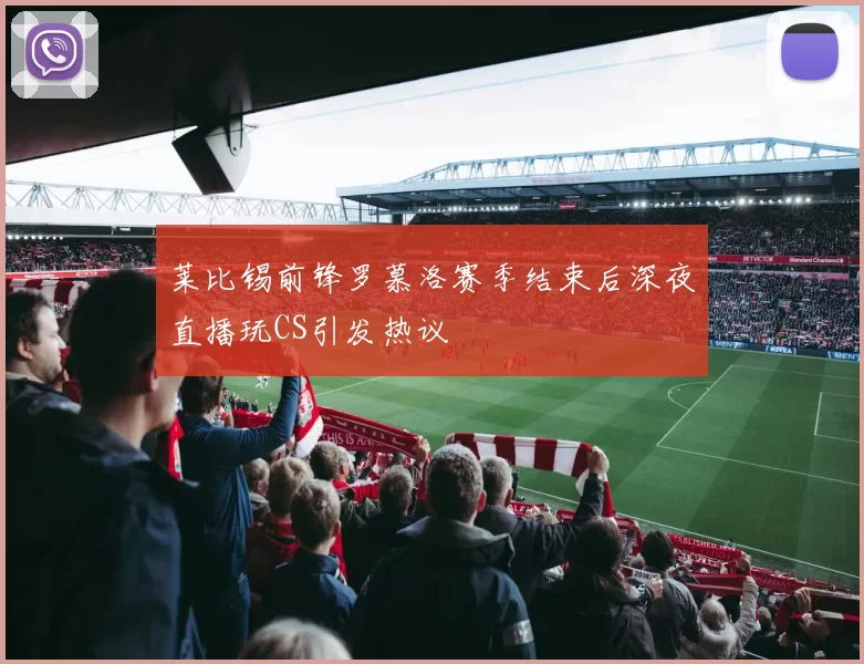 莱比锡前锋罗慕洛赛季结束后深夜直播玩CS引发热议