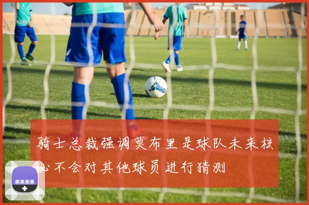 骑士总裁强调莫布里是球队未来核心不会对其他球员进行猜测