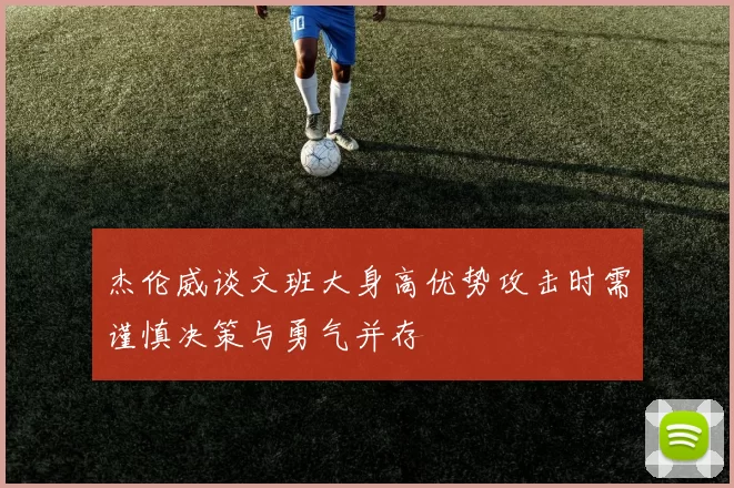 杰伦威谈文班大身高优势攻击时需谨慎决策与勇气并存