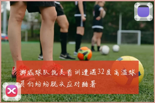 挪威球队抵美首训遭遇32度高温球员们纷纷脱衣应对酷暑