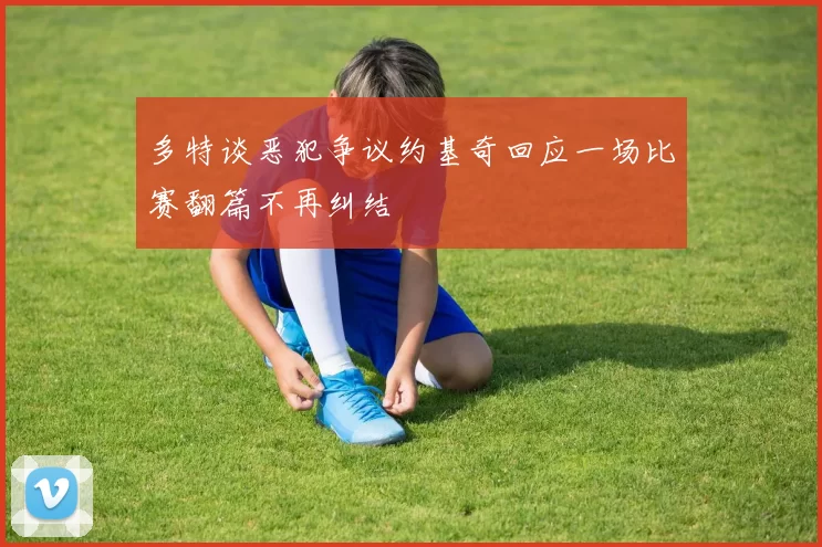 多特谈恶犯争议约基奇回应一场比赛翻篇不再纠结