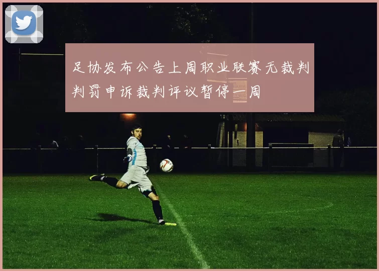 足协发布公告上周职业联赛无裁判判罚申诉裁判评议暂停一周