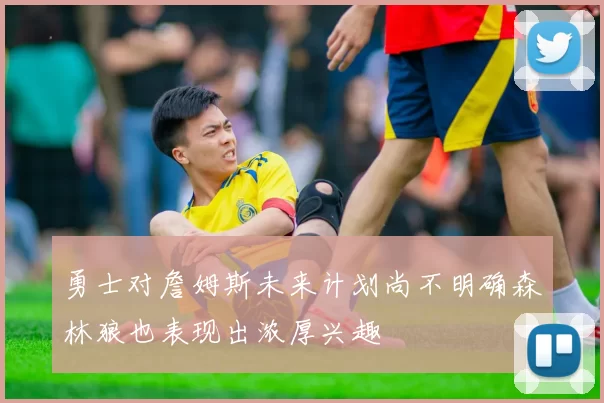 勇士对詹姆斯未来计划尚不明确森林狼也表现出浓厚兴趣