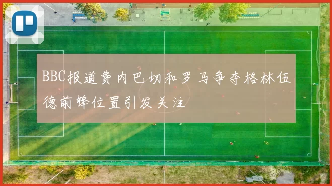 BBC报道费内巴切和罗马争夺格林伍德前锋位置引发关注